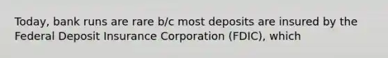 Today, bank runs are rare b/c most deposits are insured by the Federal Deposit Insurance Corporation (FDIC), which