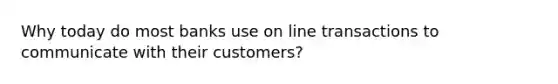 Why today do most banks use on line transactions to communicate with their customers?