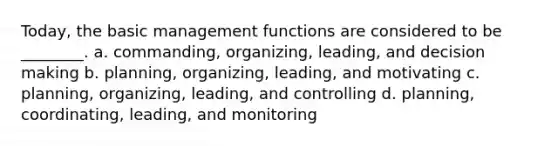 Today, the basic management functions are considered to be ________. a. commanding, organizing, leading, and decision making b. planning, organizing, leading, and motivating c. planning, organizing, leading, and controlling d. planning, coordinating, leading, and monitoring