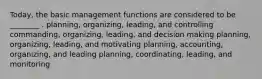 Today, the basic management functions are considered to be ________ . planning, organizing, leading, and controlling commanding, organizing, leading, and decision making planning, organizing, leading, and motivating planning, accounting, organizing, and leading planning, coordinating, leading, and monitoring