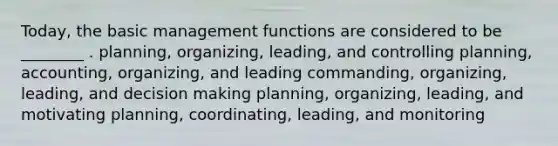 Today, the basic management functions are considered to be ________ . planning, organizing, leading, and controlling planning, accounting, organizing, and leading commanding, organizing, leading, and decision making planning, organizing, leading, and motivating planning, coordinating, leading, and monitoring