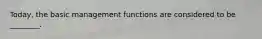 Today, the basic management functions are considered to be ________.