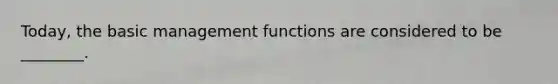 Today, the basic management functions are considered to be ________.