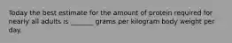 Today the best estimate for the amount of protein required for nearly all adults is _______ grams per kilogram body weight per day.