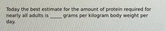 Today the best estimate for the amount of protein required for nearly all adults is _____ grams per kilogram body weight per day.