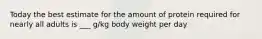 Today the best estimate for the amount of protein required for nearly all adults is ___ g/kg body weight per day