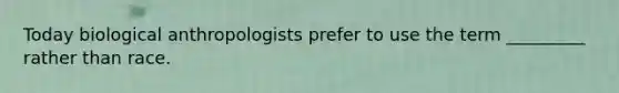 Today biological anthropologists prefer to use the term _________ rather than race.