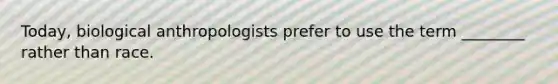 Today, biological anthropologists prefer to use the term ________ rather than race.