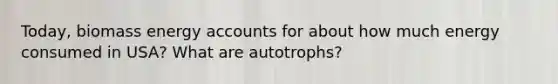 Today, biomass energy accounts for about how much energy consumed in USA? What are autotrophs?