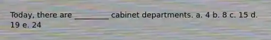 Today, there are _________ cabinet departments. a. 4 b. 8 c. 15 d. 19 e. 24