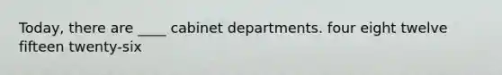 Today, there are ____ cabinet departments. four eight twelve fifteen twenty-six