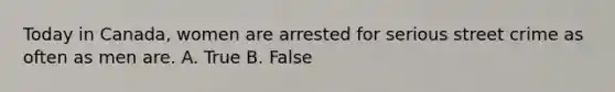 Today in Canada, women are arrested for serious street crime as often as men are. A. True B. False