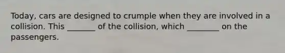 Today, cars are designed to crumple when they are involved in a collision. This _______ of the collision, which ________ on the passengers.