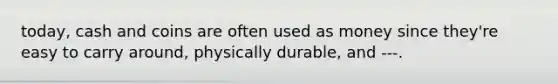 today, cash and coins are often used as money since they're easy to carry around, physically durable, and ---.