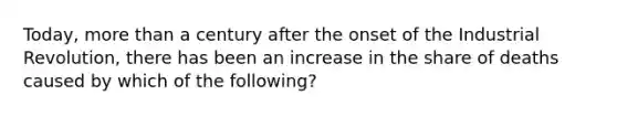 Today, <a href='https://www.questionai.com/knowledge/keWHlEPx42-more-than' class='anchor-knowledge'>more than</a> a century after the onset of the Industrial Revolution, there has been an increase in the share of deaths caused by which of the following?