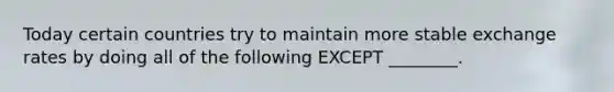 Today certain countries try to maintain more stable exchange rates by doing all of the following EXCEPT​ ________.