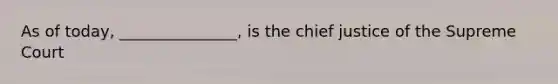 As of today, _______________, is the chief justice of the Supreme Court