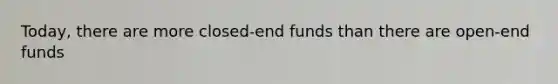 Today, there are more closed-end funds than there are open-end funds