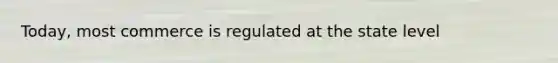 Today, most commerce is regulated at the state level