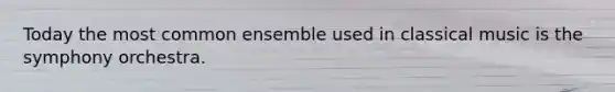 Today the most common ensemble used in classical music is the symphony orchestra.