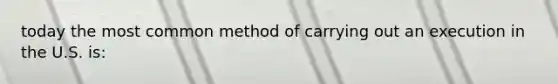 today the most common method of carrying out an execution in the U.S. is: