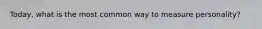 Today, what is the most common way to measure personality?