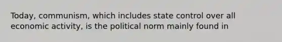 Today, communism, which includes state control over all economic activity, is the political norm mainly found in