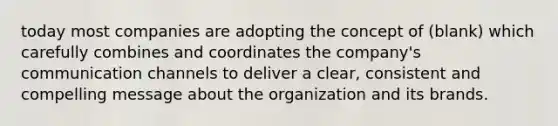 today most companies are adopting the concept of (blank) which carefully combines and coordinates the company's communication channels to deliver a clear, consistent and compelling message about the organization and its brands.