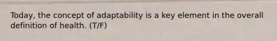 Today, the concept of adaptability is a key element in the overall definition of health. (T/F)