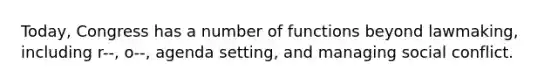Today, Congress has a number of functions beyond lawmaking, including r--, o--, agenda setting, and managing social conflict.