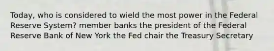 Today, who is considered to wield the most power in the Federal Reserve System? member banks the president of the Federal Reserve Bank of New York the Fed chair the Treasury Secretary