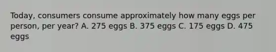 Today, consumers consume approximately how many eggs per person, per year? A. 275 eggs B. 375 eggs C. 175 eggs D. 475 eggs