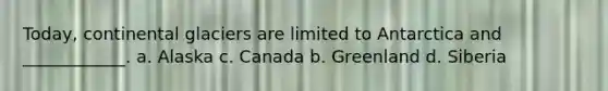 Today, continental glaciers are limited to Antarctica and ____________. a. Alaska c. Canada b. Greenland d. Siberia