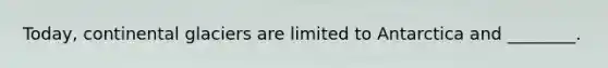 Today, continental glaciers are limited to Antarctica and ________.
