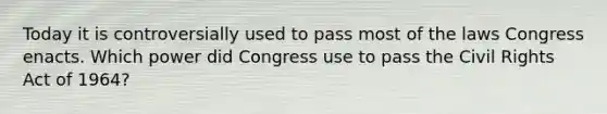 Today it is controversially used to pass most of the laws Congress enacts. Which power did Congress use to pass the Civil Rights Act of 1964?