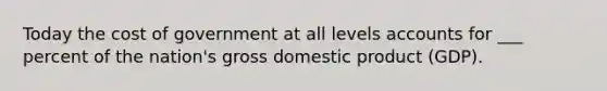 Today the cost of government at all levels accounts for ___ percent of the nation's gross domestic product (GDP).