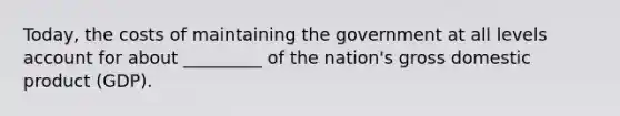 Today, the costs of maintaining the government at all levels account for about _________ of the nation's gross domestic product (GDP).