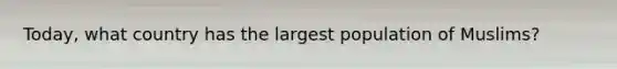Today, what country has the largest population of Muslims?