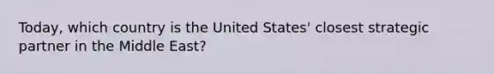 Today, which country is the United States' closest strategic partner in the Middle East?