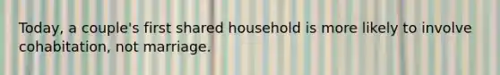 Today, a couple's first shared household is more likely to involve cohabitation, not marriage.