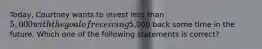 Today, Courtney wants to invest less than 5,000 with the goal of receiving5,000 back some time in the future. Which one of the following statements is correct?