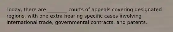 Today, there are ________ courts of appeals covering designated regions, with one extra hearing specific cases involving international trade, governmental contracts, and patents.