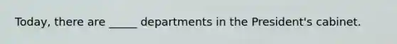 Today, there are _____ departments in the President's cabinet.