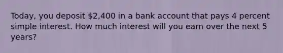 Today, you deposit 2,400 in a bank account that pays 4 percent simple interest. How much interest will you earn over the next 5 years?