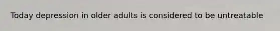 Today depression in older adults is considered to be untreatable
