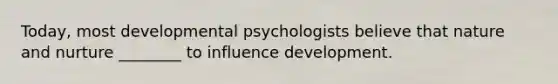 Today, most developmental psychologists believe that nature and nurture ________ to influence development.