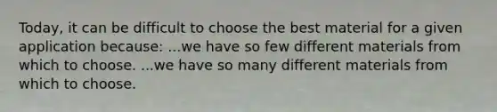 Today, it can be difficult to choose the best material for a given application because: ...we have so few different materials from which to choose. ...we have so many different materials from which to choose.