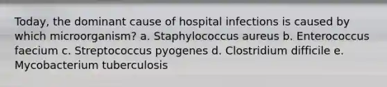 Today, the dominant cause of hospital infections is caused by which microorganism? a. Staphylococcus aureus b. Enterococcus faecium c. Streptococcus pyogenes d. Clostridium difficile e. Mycobacterium tuberculosis