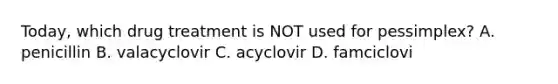 Today, which drug treatment is NOT used for pessimplex? A. penicillin B. valacyclovir C. acyclovir D. famciclovi