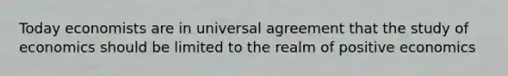 Today economists are in universal agreement that the study of economics should be limited to the realm of positive economics